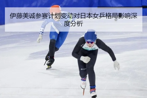 伊藤美诚参赛计划变动对日本女乒格局影响深度分析